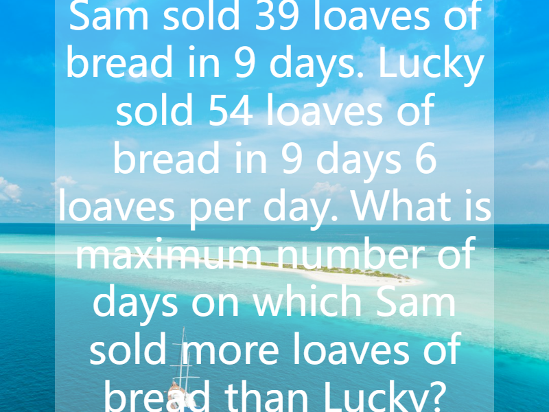 Sam sold 39 loaves of bread in 9 days. Lucky sold 54 loaves of bread in 9 days 6 loaves per day. What is maximum number of days on which Sam sold more loaves of bread than Lucky?