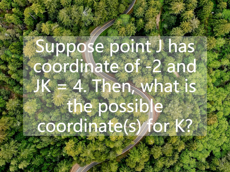 Suppose point J has coordinate of -2 and JK = 4. Then, what is the possible coordinate(s) for K?