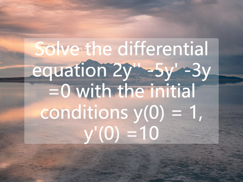 Solve the differential equation   2y'' -5y' -3y =0  with the initial conditions   y(0) = 1, y'(0) =10