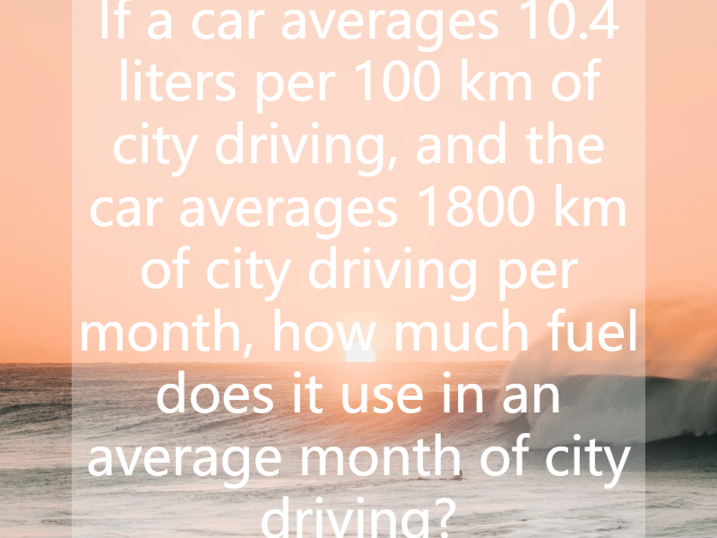 If a car averages 10.4 liters per 100 km of city driving, and the car averages 1800 km of city driving per month, how much fuel does it use in an average month of city driving?