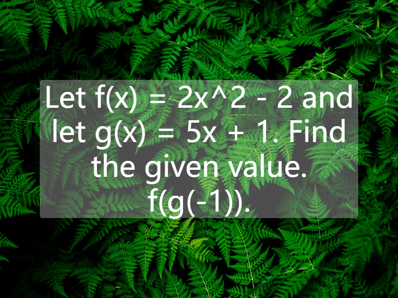 Let f(x) = 2x^2 - 2 and let g(x) = 5x + 1. Find the given value. f(g(-1)).