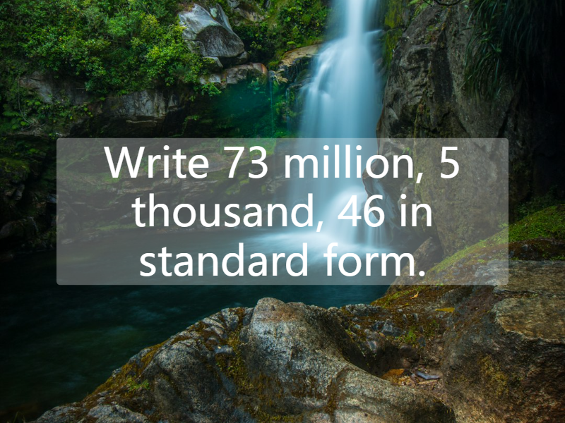 Write 73 million, 5 thousand, 46 in standard form.