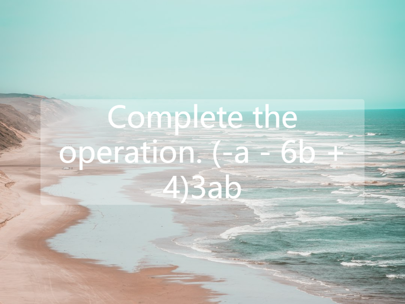 Complete the operation. (-a - 6b + 4)3ab