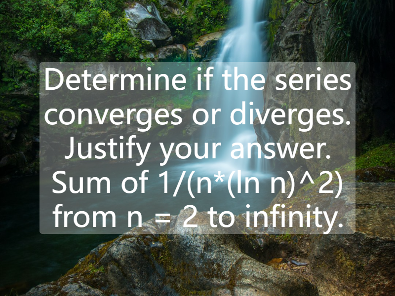 Determine if the series converges or diverges. Justify your answer. Sum of 1/(n*(ln n)^2) from n = 2 to infinity.