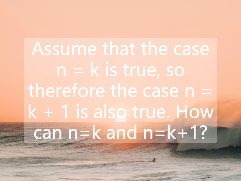 Assume that the case n = k is true, so therefore the case n = k + 1 is also true. How can n=k and n=k+1?