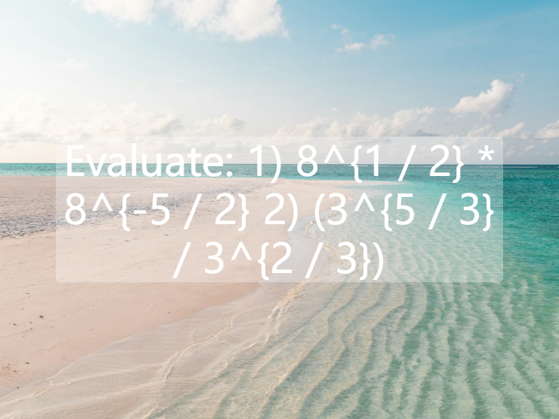 Evaluate: 1) 8^{1 / 2} * 8^{-5 / 2}     2) (3^{5 / 3} / 3^{2 / 3})