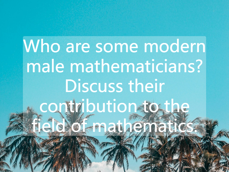 Who are some modern male mathematicians? Discuss their contribution to the field of mathematics.