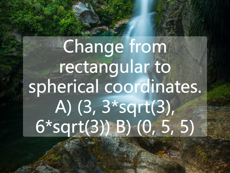 Change from rectangular to spherical coordinates. A) (3, 3*sqrt(3), 6*sqrt(3)) B) (0, 5, 5)