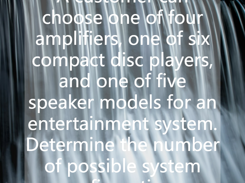 A customer can choose one of four amplifiers, one of six compact disc players, and one of five speaker models for an entertainment system. Determine the number of possible system configurations.