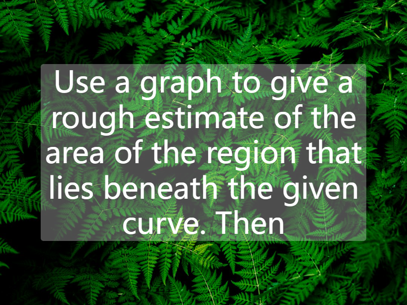 Use a graph to give a rough estimate of the area of the region that lies beneath the given curve. Then