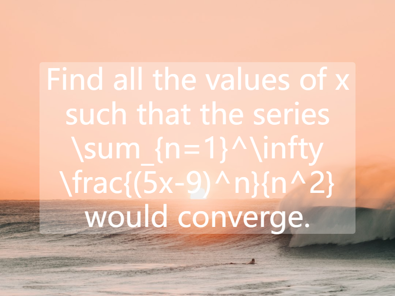 Find all the values of   x  such that the series   \sum_{n=1}^\infty \frac{(5x-9)^n}{n^2}  would converge.