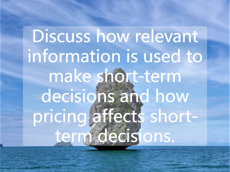 Discuss how relevant information is used to make short-term decisions and how pricing affects short-term decisions.