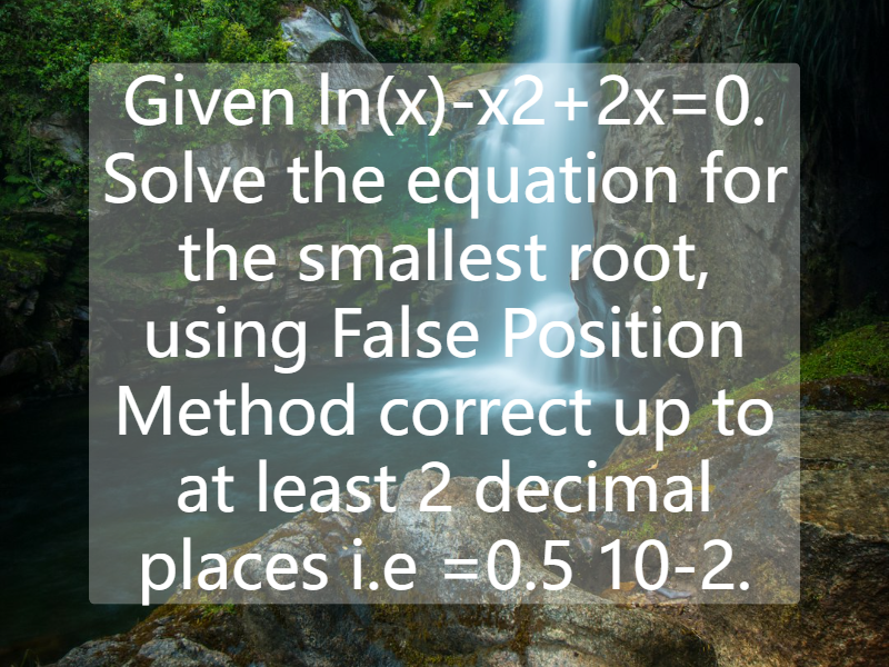 Given ln(x)-x2+2x=0. Solve the equation for the smallest root, using False Position Method correct up to at least 2 decimal places i.e  =0.5 10-2.