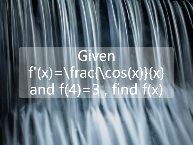 Given   f'(x)=\frac{\cos(x)}{x}  and  f(4)=3 , find   f(x)