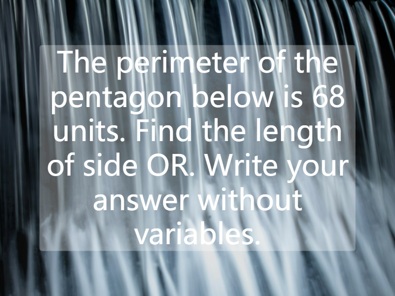 The perimeter of the pentagon below is 68 units. Find the length of side OR. Write your answer without variables.