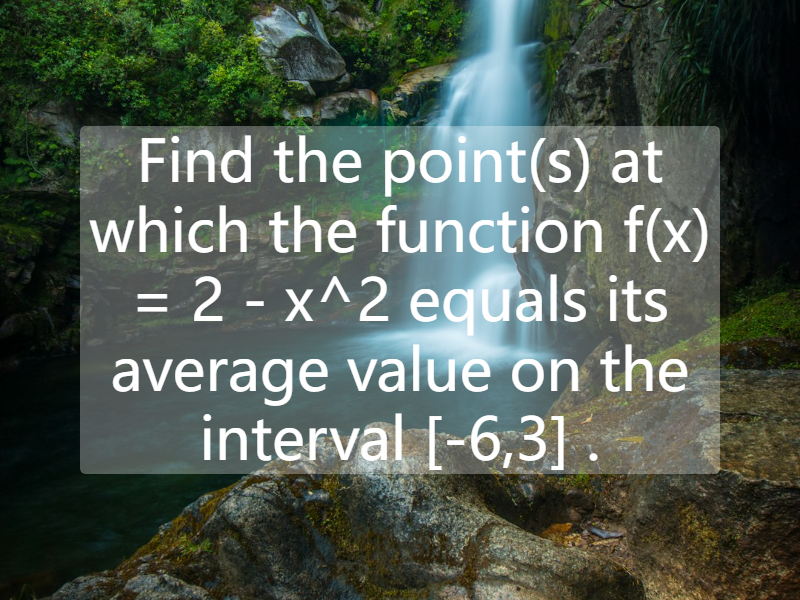 Find the point(s) at which the function   f(x) = 2 - x^2  equals its average value on the interval   [-6,3] .