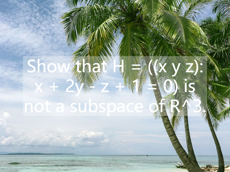 Show that H = ((x y z): x + 2y - z + 1 = 0) is not a subspace of R^3.