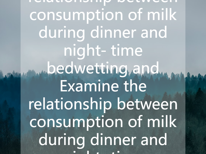 Examine the relationship between consumption of milk during dinner and night- time bedwetting and Examine the relationship between consumption of milk during dinner and night- time bedwetting and f...