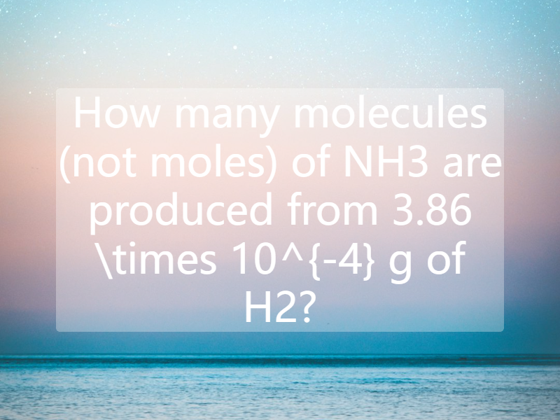 How many molecules (not moles) of NH3 are produced from 3.86 \times 10^{-4} g of H2?