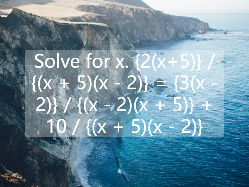 Solve for x. {2(x+5)} / {(x + 5)(x - 2)} = {3(x - 2)} / {(x - 2)(x + 5)} + 10 / {(x + 5)(x - 2)}