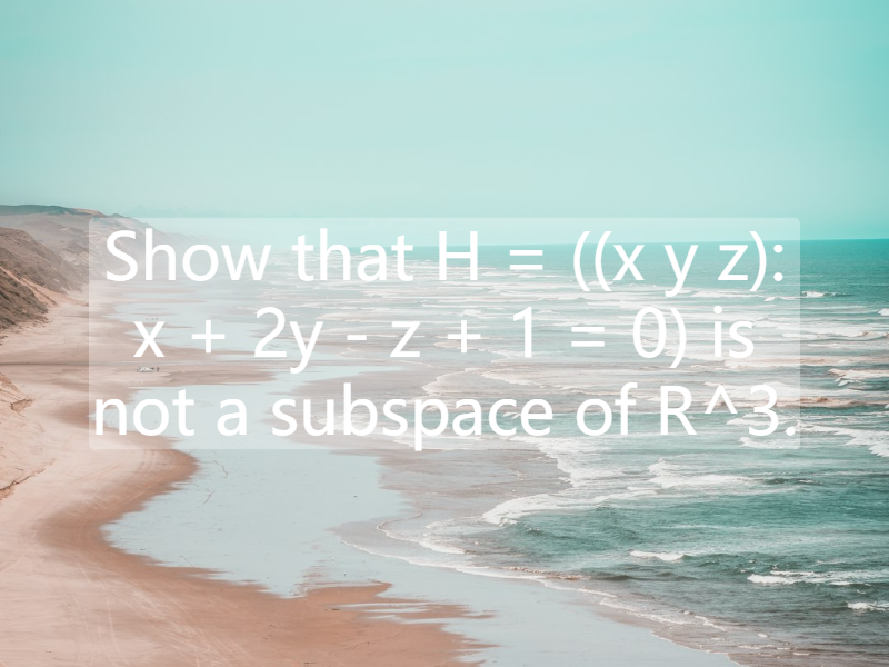 Show that H = ((x y z): x + 2y - z + 1 = 0) is not a subspace of R^3.