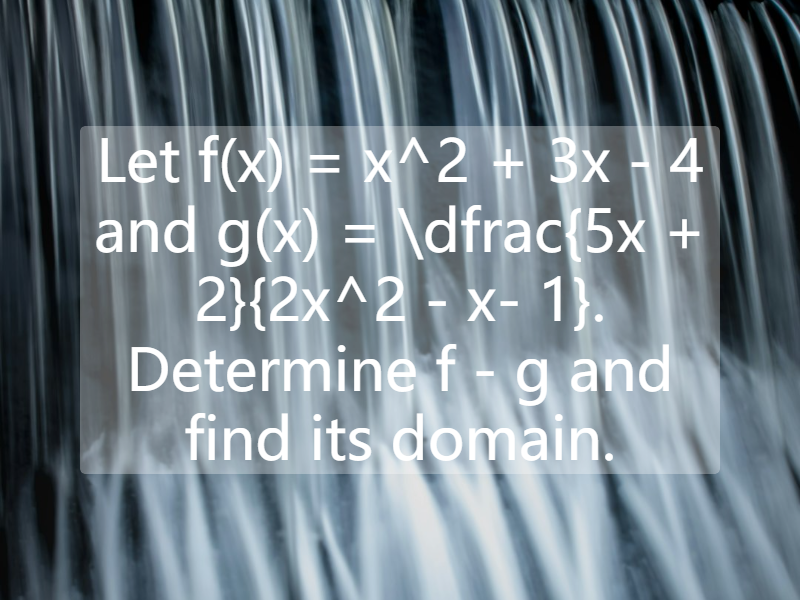 Let f(x) = x^2 + 3x - 4 and g(x) = \dfrac{5x + 2}{2x^2 - x- 1}. Determine f - g and find its domain.