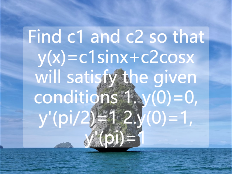 Find c1 and c2 so that y(x)=c1sinx+c2cosx will satisfy the given conditions  1. y(0)=0, y'(pi/2)=1  2.y(0)=1, y'(pi)=1