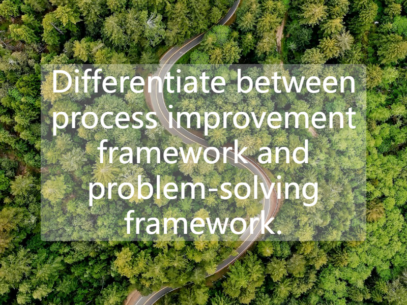 Differentiate between process improvement framework and problem-solving framework.