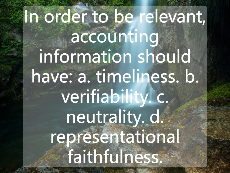 In order to be relevant, accounting information should have:  a. timeliness. b. verifiability.  c. neutrality. d. representational faithfulness.