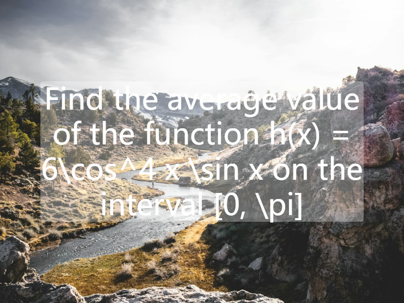 Find the average value of the function   h(x) = 6\cos^4 x \sin x  on the interval   [0, \pi]