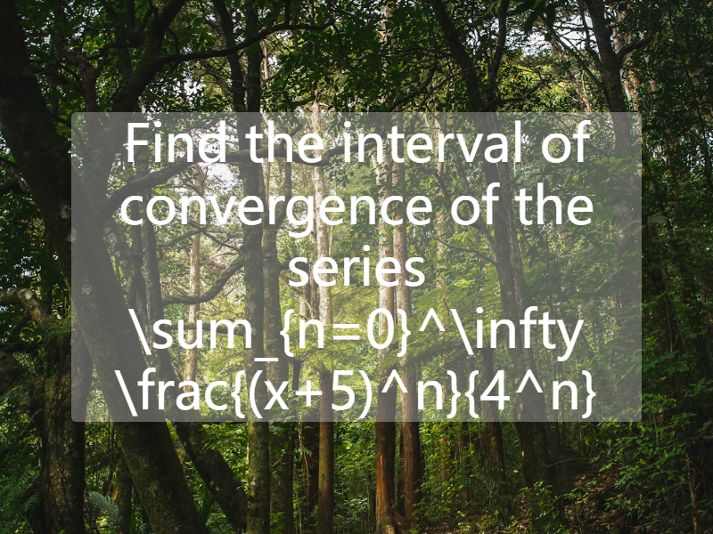 Find the interval of convergence of the series   \sum_{n=0}^\infty \frac{(x+5)^n}{4^n}