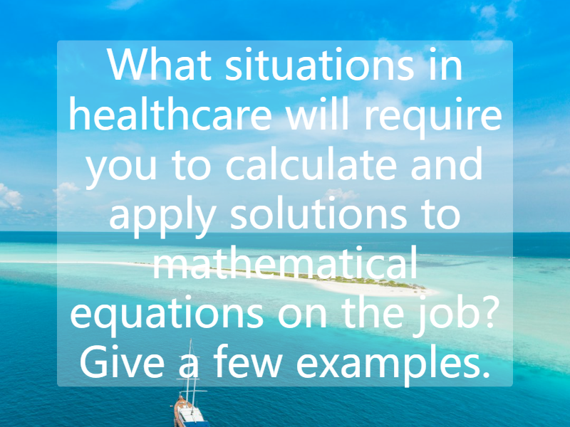 What situations in healthcare will require you to calculate and apply solutions to mathematical equations on the job? Give a few examples.