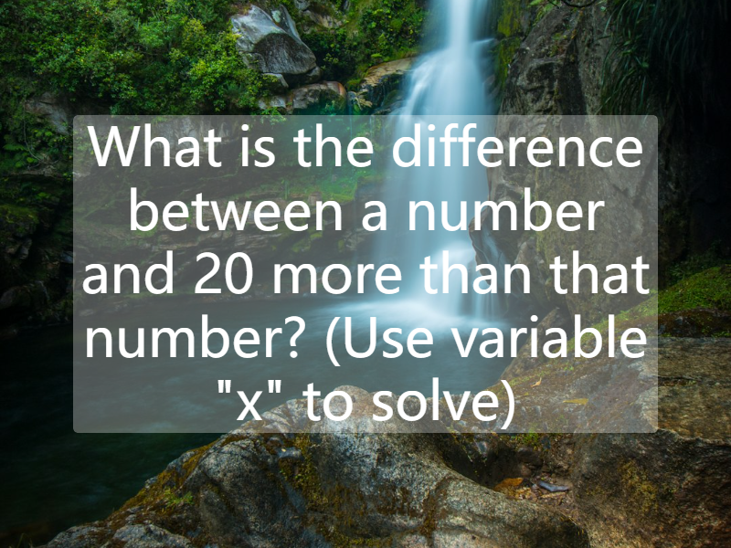 What is the difference between a number and 20 more than that number? (Use variable "x" to solve)