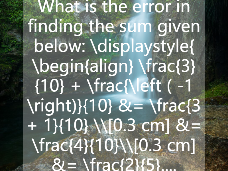 What is the error in finding the sum given below: \displaystyle{ \begin{align}  \frac{3}{10} + \frac{\left ( -1 \right)}{10} &= \frac{3 + 1}{10} \\[0.3 cm] &= \frac{4}{10}\\[0.3 cm] &= \frac{2}{5}....