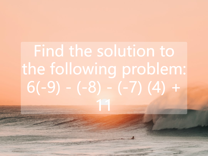 Find the  solution to the following problem:  6(-9) - (-8) - (-7) (4) + 11