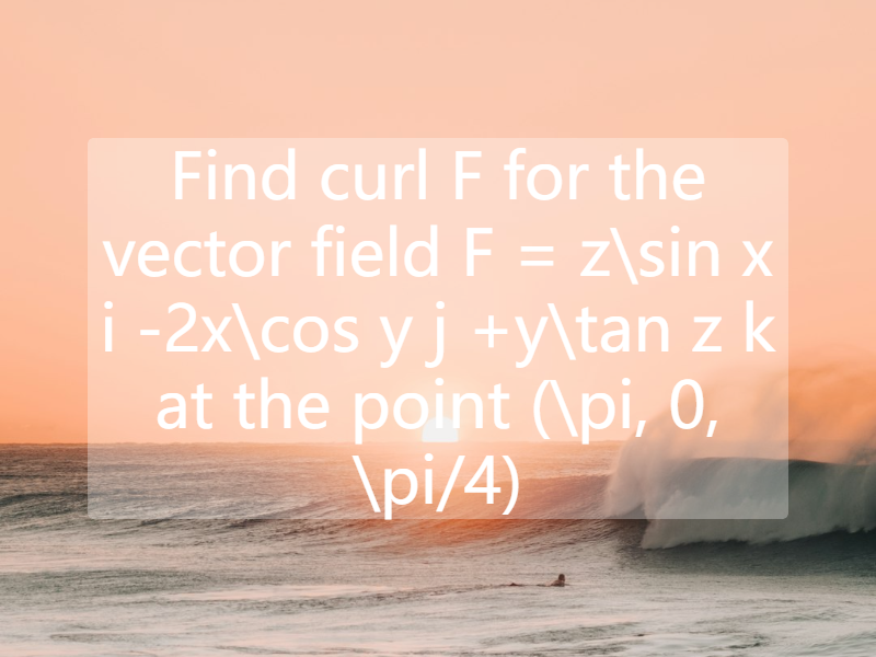 Find   curl  F  for the vector field    F = z\sin x  i -2x\cos y  j +y\tan z  k  at the point   (\pi, 0, \pi/4)