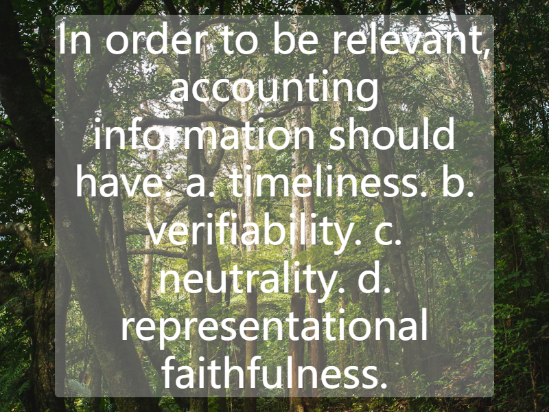 In order to be relevant, accounting information should have:  a. timeliness. b. verifiability.  c. neutrality. d. representational faithfulness.