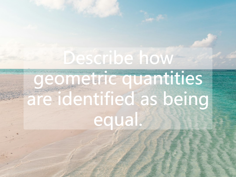 Describe how geometric quantities are identified as being equal.