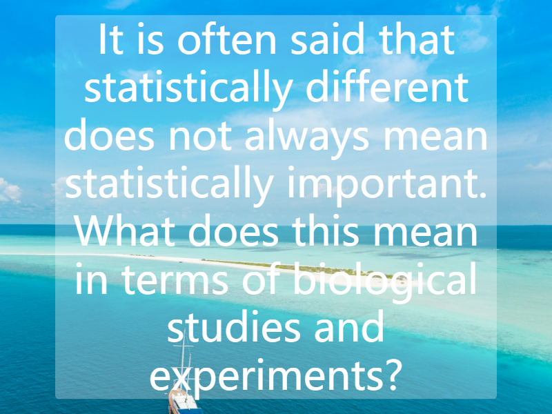 It is often said that statistically different does not always mean statistically important. What does this mean in terms of biological studies and experiments?