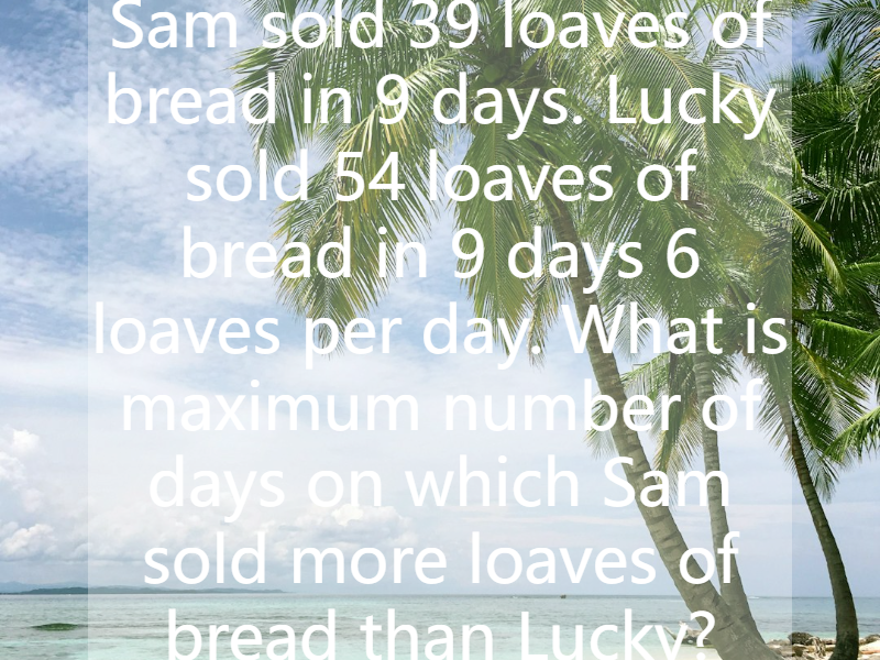 Sam sold 39 loaves of bread in 9 days. Lucky sold 54 loaves of bread in 9 days 6 loaves per day. What is maximum number of days on which Sam sold more loaves of bread than Lucky?