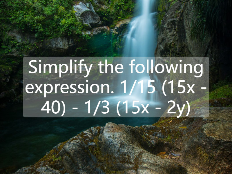 Simplify the following expression. 1/15 (15x - 40) - 1/3 (15x - 2y)