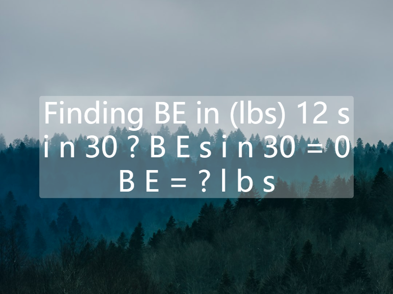 Finding BE in (lbs)  12 s i n 30 ? B E s i n 30 = 0  B E = ? l b s