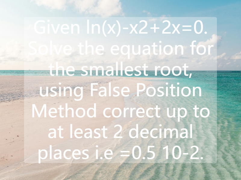 Given ln(x)-x2+2x=0. Solve the equation for the smallest root, using False Position Method correct up to at least 2 decimal places i.e  =0.5 10-2.