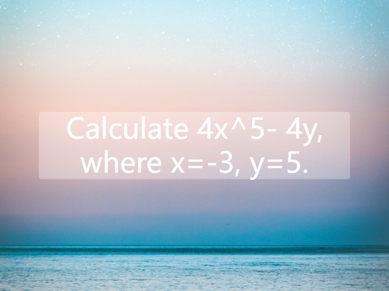 Calculate 4x^5- 4y, where x=-3, y=5.