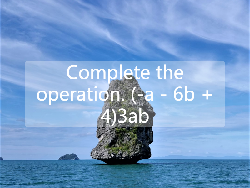 Complete the operation. (-a - 6b + 4)3ab