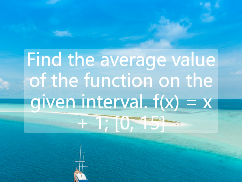 Find the average value of the function on the given interval.    f(x) =  x + 1;  [0, 15]