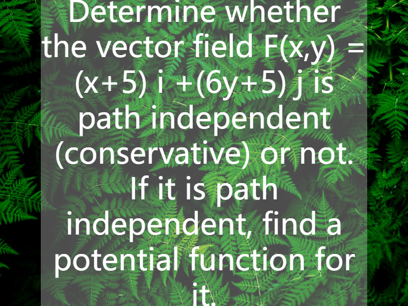 Determine whether the vector field    F(x,y) = (x+5)  i +(6y+5)  j  is path independent (conservative) or not. If it is path independent, find a potential function for it.