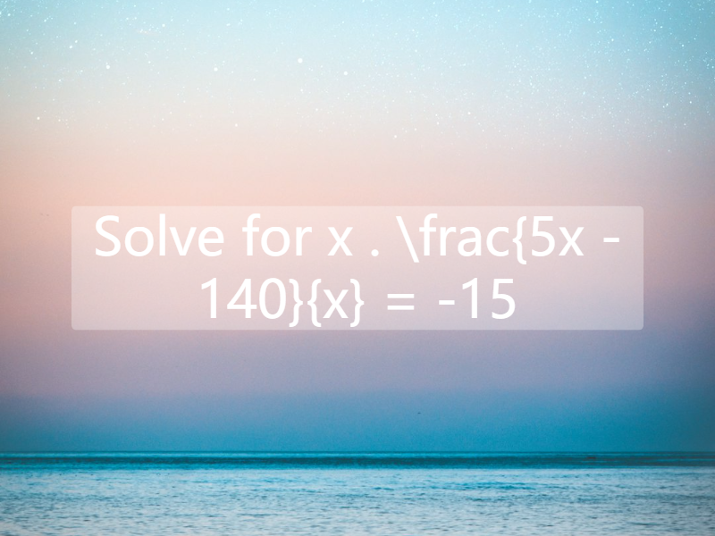 Solve for x . \frac{5x - 140}{x} = -15