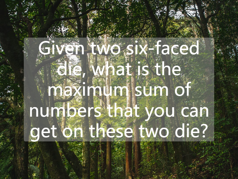 Given two six-faced die, what is the maximum sum of numbers that you can get on these two die?