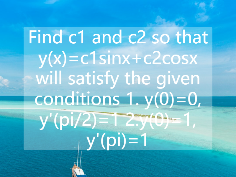 Find c1 and c2 so that y(x)=c1sinx+c2cosx will satisfy the given conditions  1. y(0)=0, y'(pi/2)=1  2.y(0)=1, y'(pi)=1